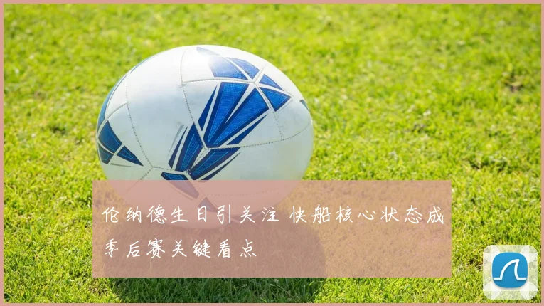 伦纳德生日引关注 快船核心状态成季后赛关键看点