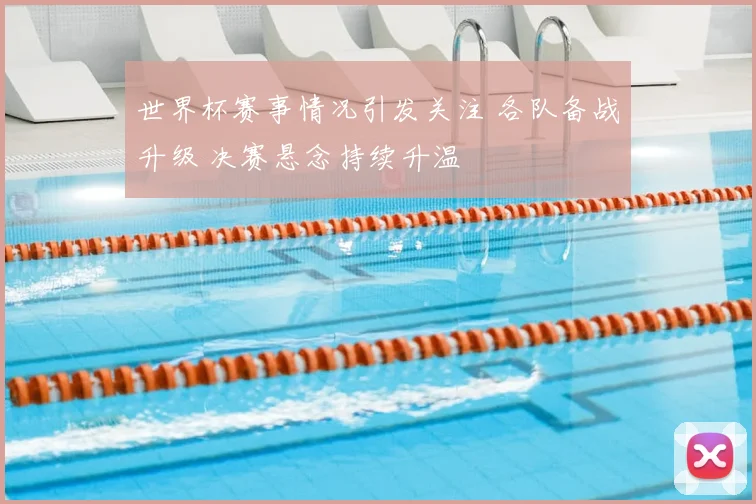 世界杯赛事情况引发关注 各队备战升级 决赛悬念持续升温
