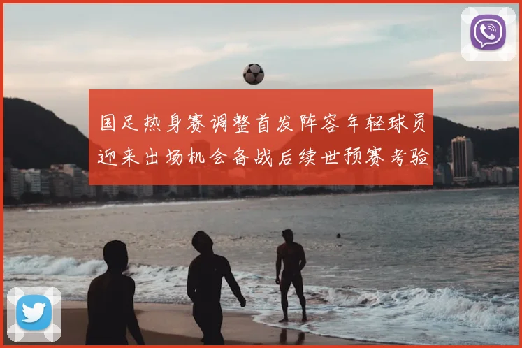 国足热身赛调整首发阵容年轻球员迎来出场机会备战后续世预赛考验