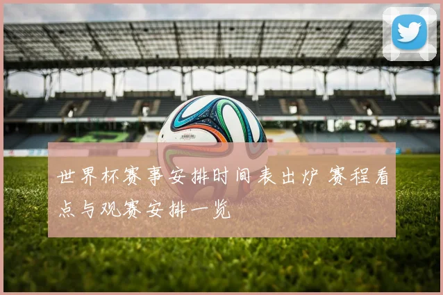 世界杯赛事安排时间表出炉 赛程看点与观赛安排一览