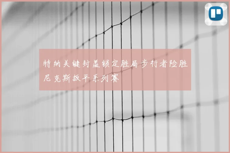 特纳关键封盖锁定胜局步行者险胜尼克斯扳平系列赛