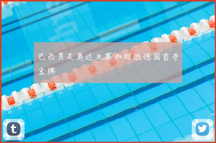 巴西男足奥运决赛加时胜德国首夺金牌