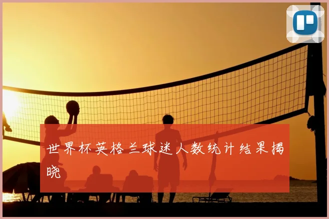 世界杯英格兰球迷人数统计结果揭晓
