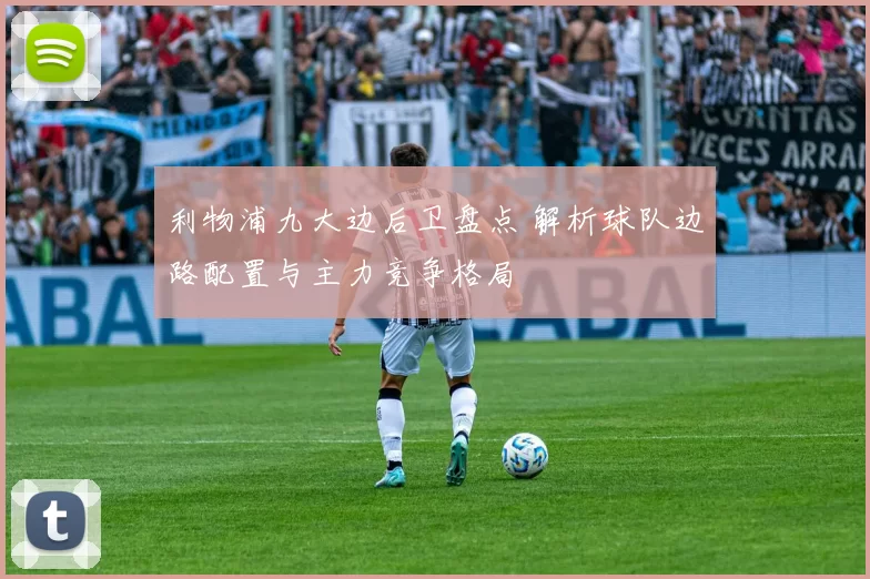 利物浦九大边后卫盘点 解析球队边路配置与主力竞争格局