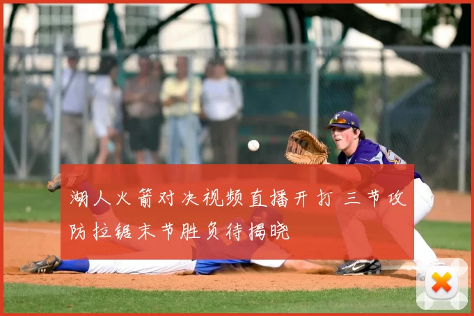 湖人火箭对决视频直播开打 三节攻防拉锯末节胜负待揭晓