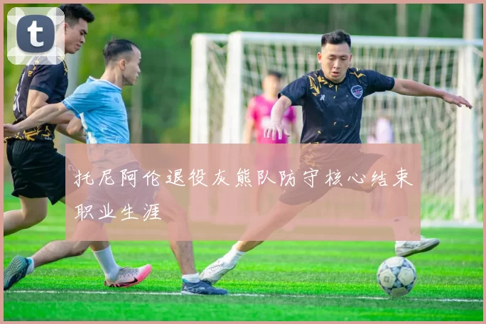 托尼阿伦退役灰熊队防守核心结束职业生涯