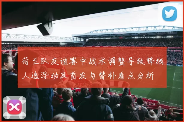 荷兰队友谊赛中战术调整导致锋线人选浮动及首发与替补看点分析