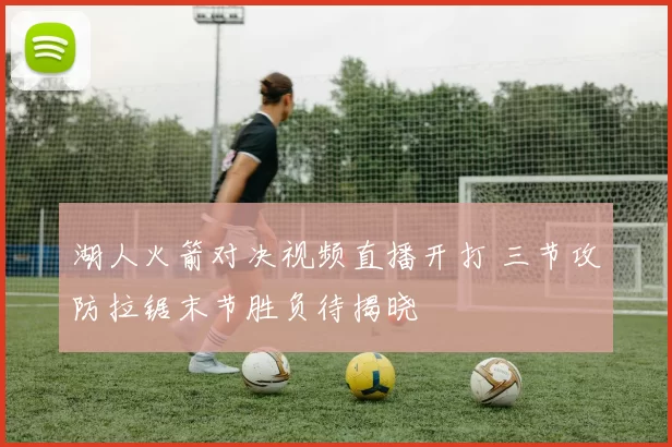 湖人火箭对决视频直播开打 三节攻防拉锯末节胜负待揭晓