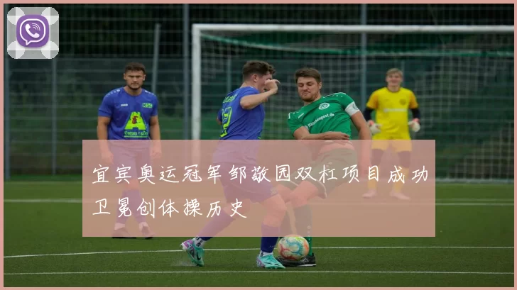 宜宾奥运冠军邹敬园双杠项目成功卫冕创体操历史