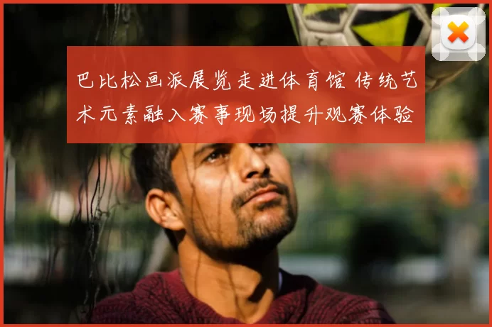 巴比松画派展览走进体育馆 传统艺术元素融入赛事现场提升观赛体验