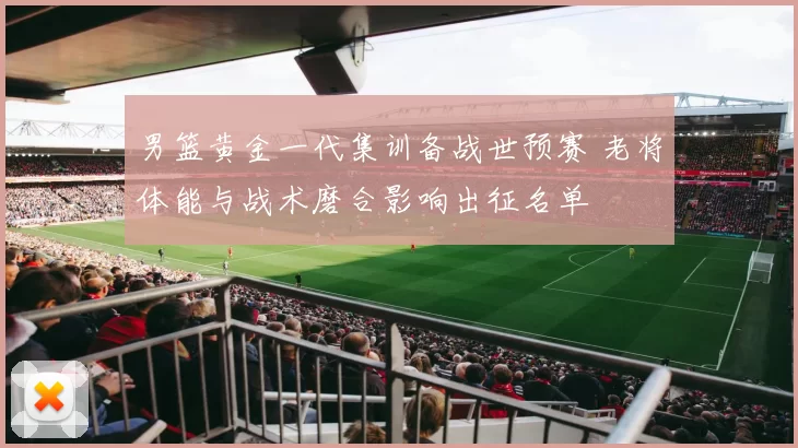 男篮黄金一代集训备战世预赛 老将体能与战术磨合影响出征名单