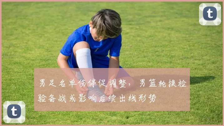 男足名单伤停促调整,男篮轮换检验备战或影响后续出线形势