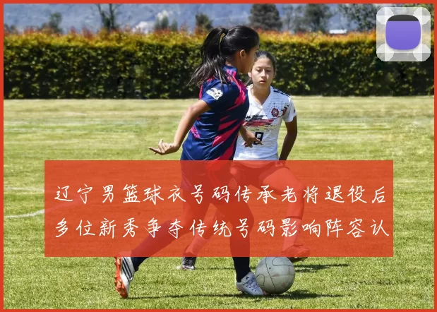 辽宁男篮球衣号码传承老将退役后多位新秀争夺传统号码影响阵容认同