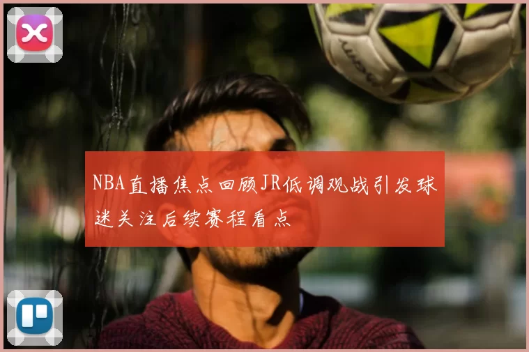 NBA直播焦点回顾JR低调观战引发球迷关注后续赛程看点