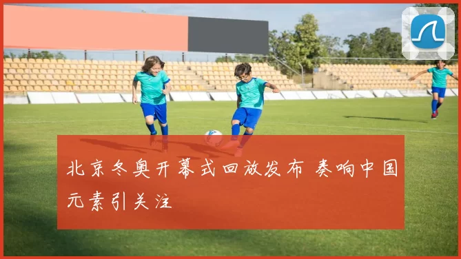 北京冬奥开幕式回放发布 奏响中国元素引关注