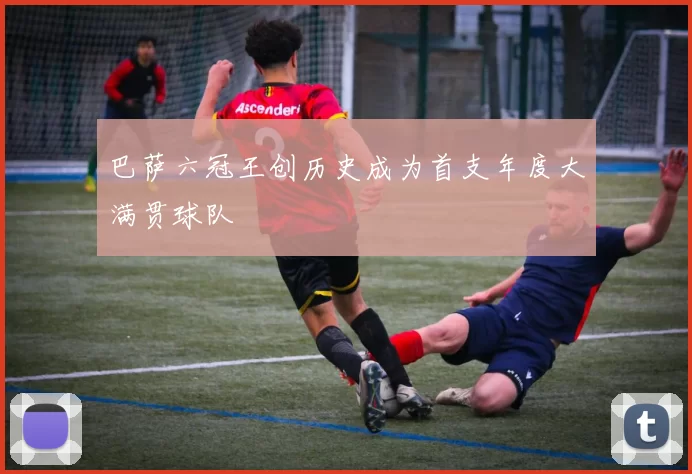 巴萨六冠王创历史成为首支年度大满贯球队