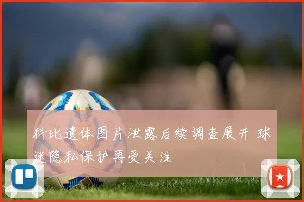 科比遗体图片泄露后续调查展开 球迷隐私保护再受关注