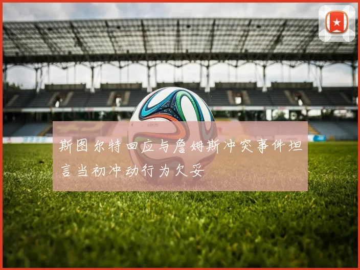 斯图尔特回应与詹姆斯冲突事件坦言当初冲动行为欠妥