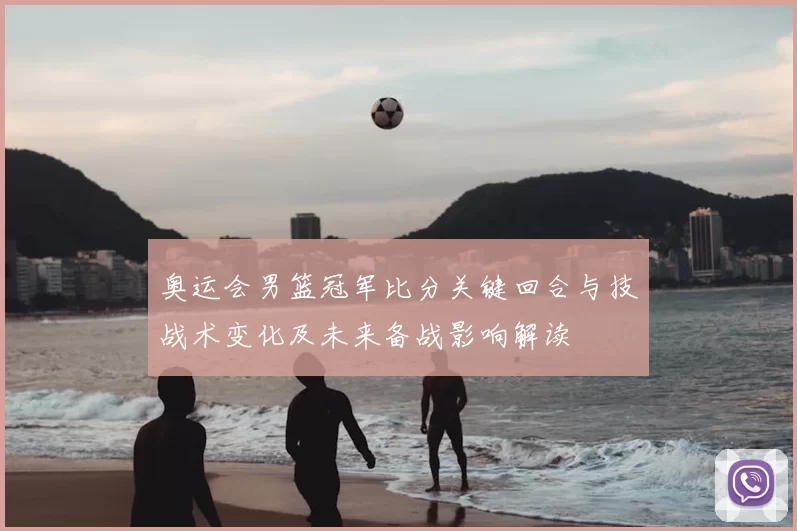 奥运会男篮冠军比分关键回合与技战术变化及未来备战影响解读