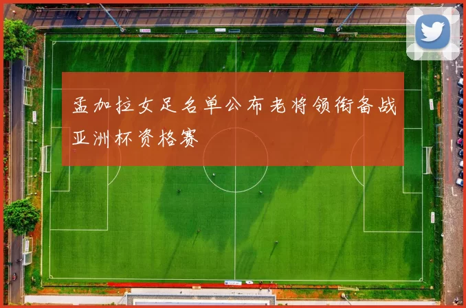 孟加拉女足名单公布老将领衔备战亚洲杯资格赛