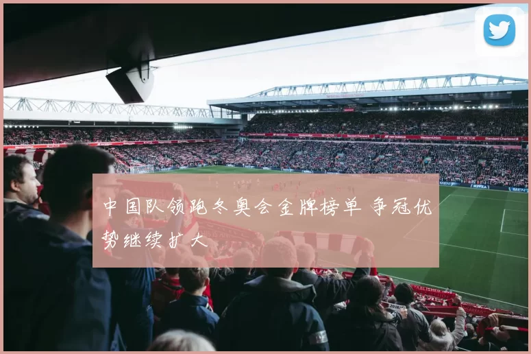 中国队领跑冬奥会金牌榜单 争冠优势继续扩大