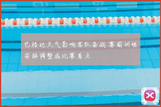 巴格达天气影响客队备战 赛前训练安排调整成比赛看点