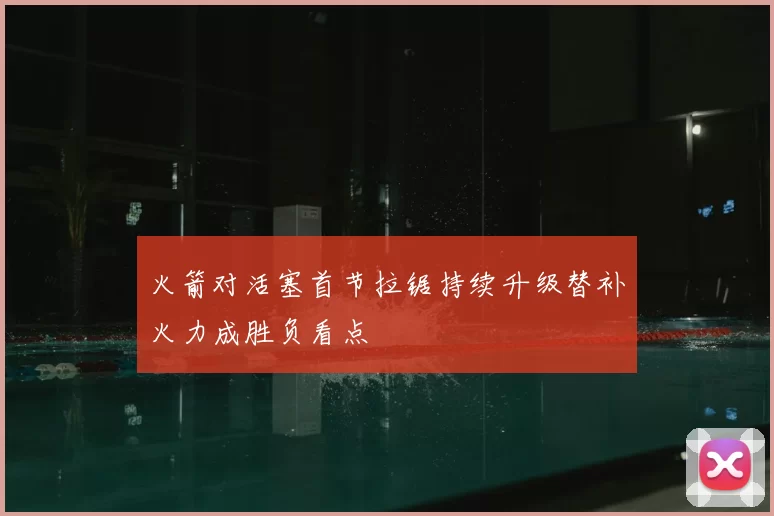 火箭对活塞首节拉锯持续升级替补火力成胜负看点