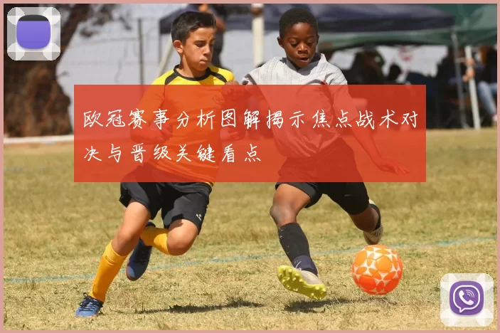 欧冠赛事分析图解揭示焦点战术对决与晋级关键看点