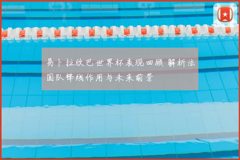 易卜拉欣巴世界杯表现回顾 解析法国队锋线作用与未来前景