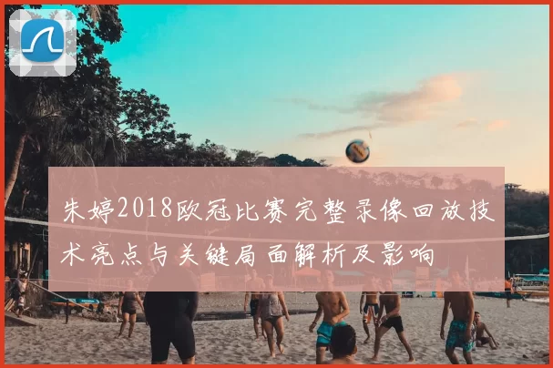 朱婷2018欧冠比赛完整录像回放技术亮点与关键局面解析及影响