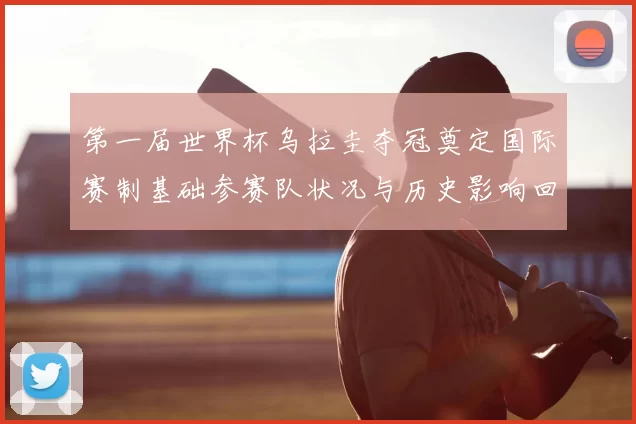 第一届世界杯乌拉圭夺冠奠定国际赛制基础参赛队状况与历史影响回顾