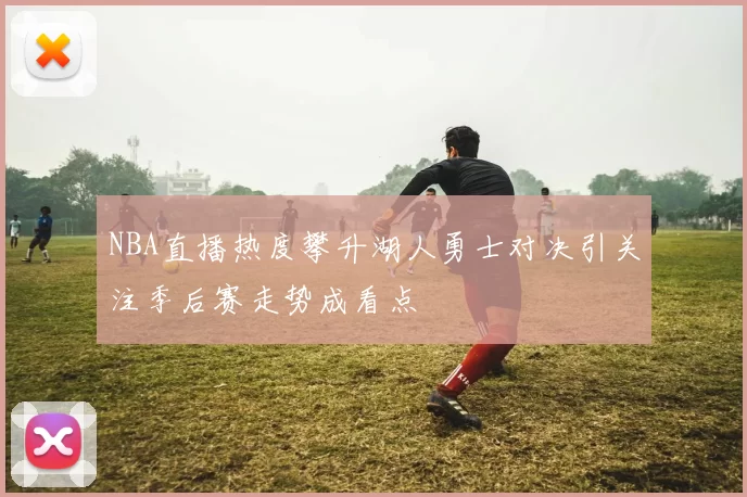 NBA直播热度攀升湖人勇士对决引关注季后赛走势成看点