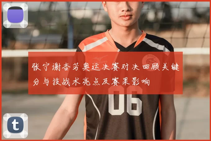 张宁谢杏芳奥运决赛对决回顾关键分与技战术亮点及赛果影响