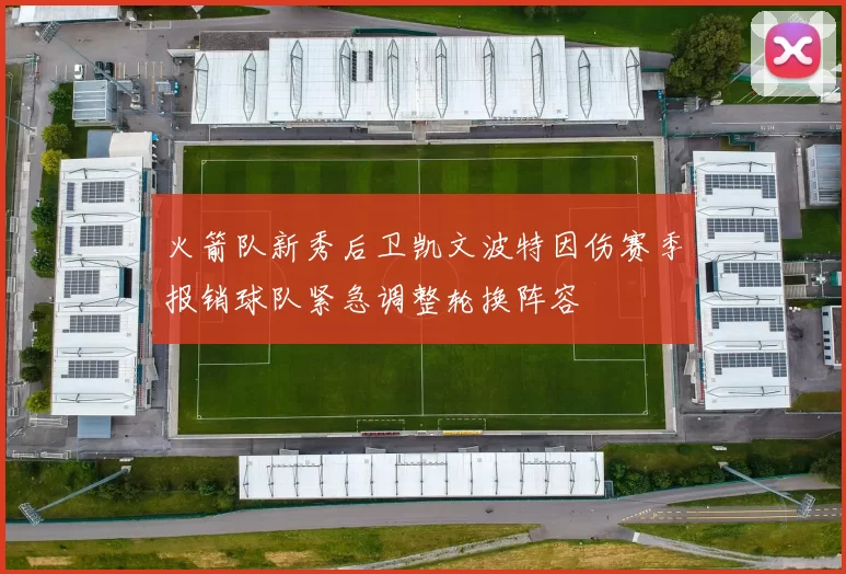 火箭队新秀后卫凯文波特因伤赛季报销球队紧急调整轮换阵容