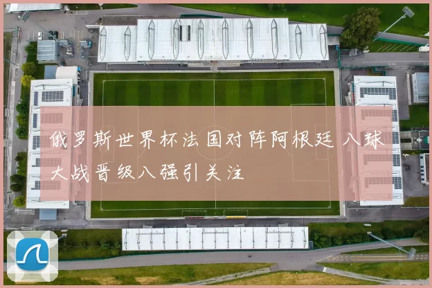 俄罗斯世界杯法国对阵阿根廷 八球大战晋级八强引关注