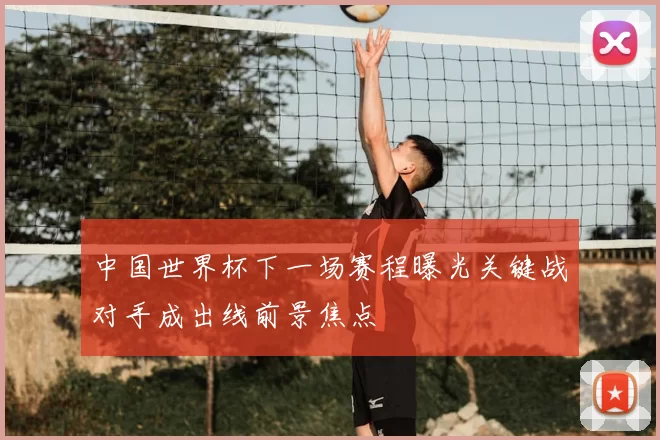 中国世界杯下一场赛程曝光关键战对手成出线前景焦点