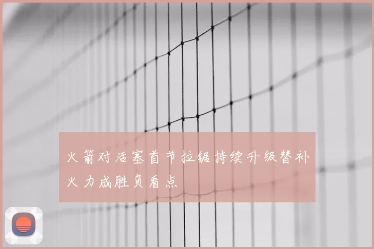 火箭对活塞首节拉锯持续升级替补火力成胜负看点