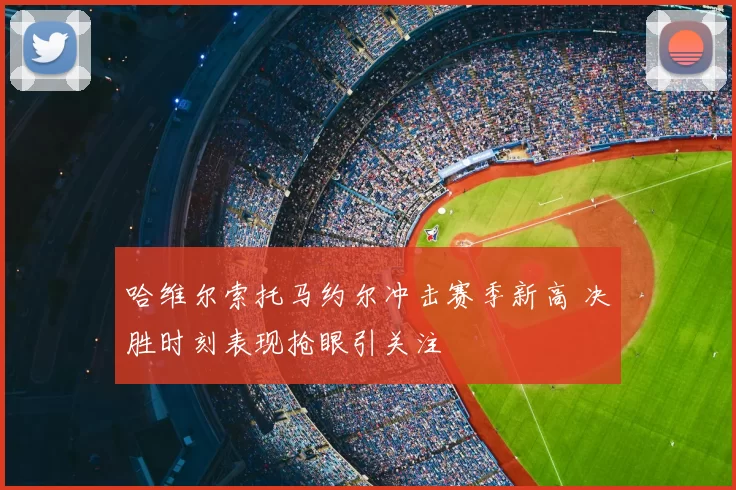 哈维尔索托马约尔冲击赛季新高 决胜时刻表现抢眼引关注