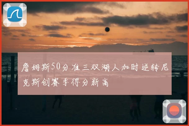 詹姆斯50分准三双湖人加时逆转尼克斯创赛季得分新高