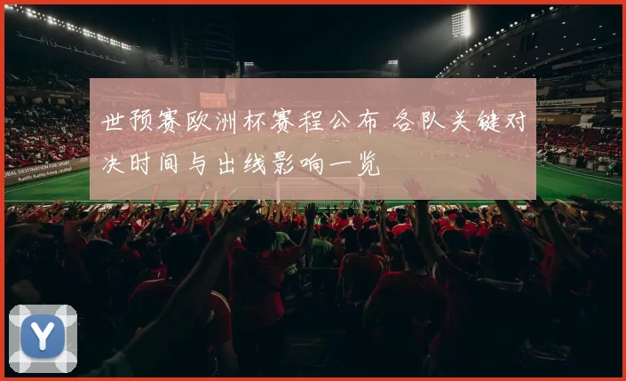世预赛欧洲杯赛程公布 各队关键对决时间与出线影响一览