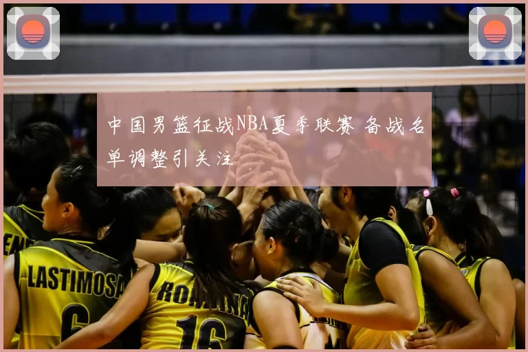 中国男篮征战NBA夏季联赛 备战名单调整引关注