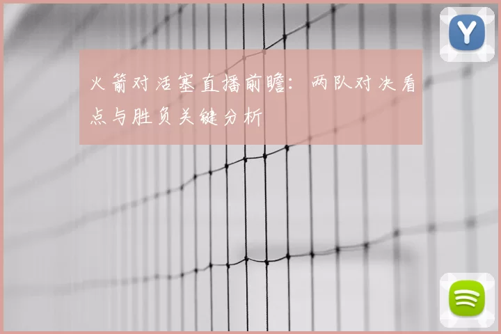 火箭对活塞直播前瞻：两队对决看点与胜负关键分析