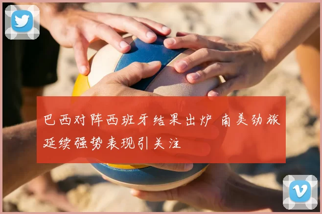 巴西对阵西班牙结果出炉 南美劲旅延续强势表现引关注