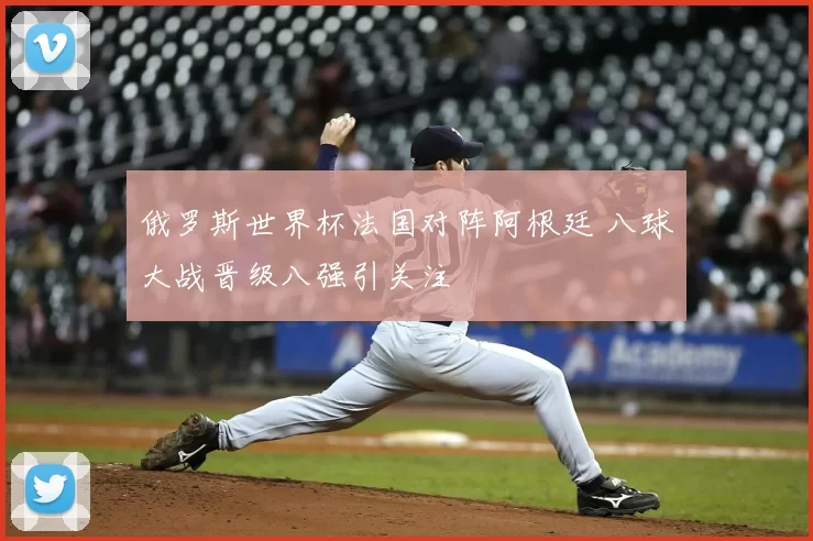 俄罗斯世界杯法国对阵阿根廷 八球大战晋级八强引关注