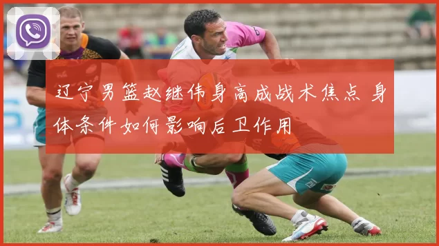 辽宁男篮赵继伟身高成战术焦点 身体条件如何影响后卫作用