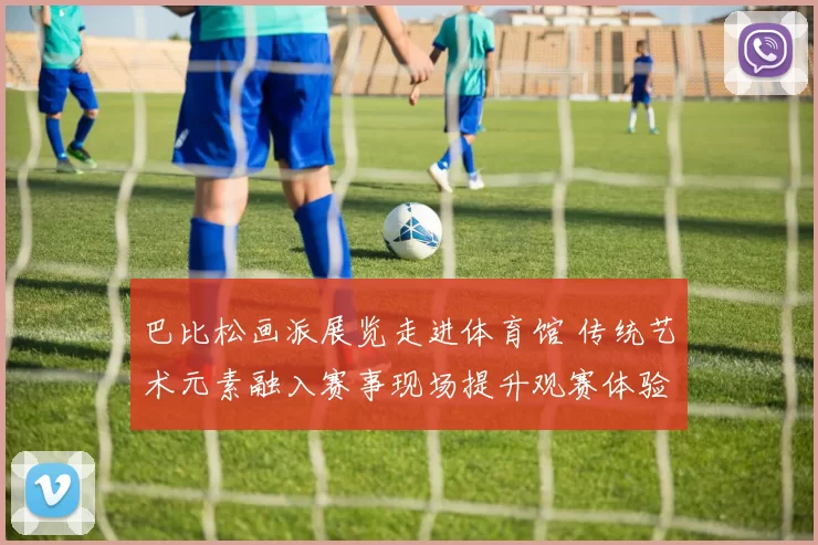巴比松画派展览走进体育馆 传统艺术元素融入赛事现场提升观赛体验