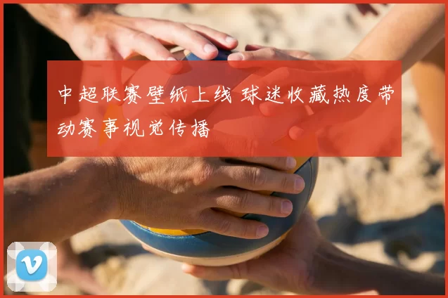 中超联赛壁纸上线 球迷收藏热度带动赛事视觉传播