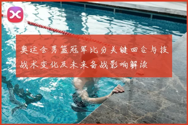 奥运会男篮冠军比分关键回合与技战术变化及未来备战影响解读