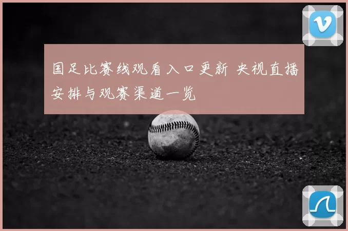国足比赛线观看入口更新 央视直播安排与观赛渠道一览