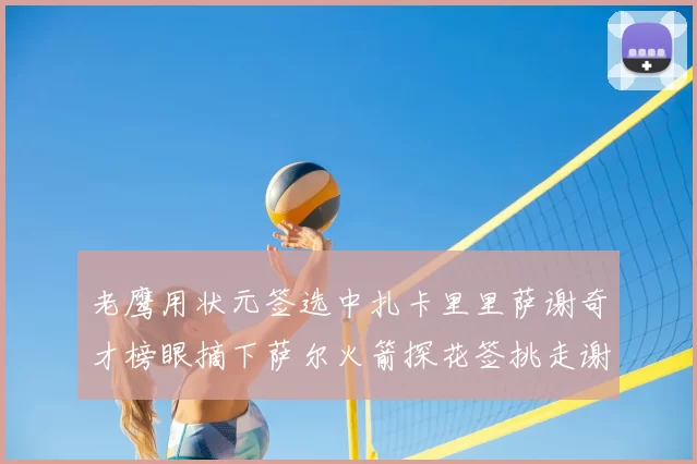 老鹰用状元签选中扎卡里里萨谢奇才榜眼摘下萨尔火箭探花签挑走谢泼德